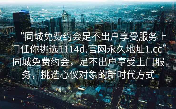 “同城免費約會足不出戶享受服務上門任你挑選1114d.官網(wǎng)永久地址1.cc”同城免費約會，足不出戶享受上門服務，挑選心儀對象的新時代方式