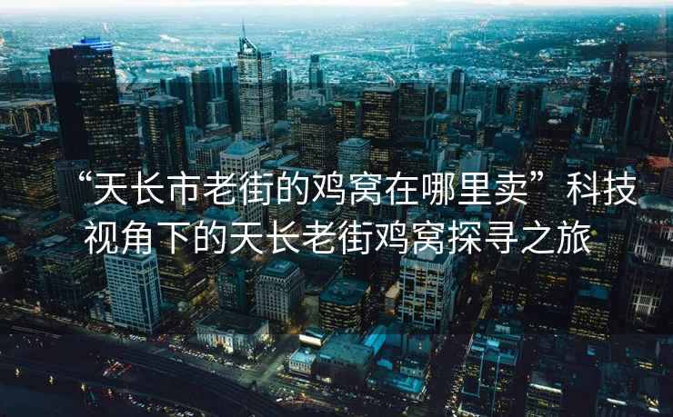 “天長市老街的雞窩在哪里賣”科技視角下的天長老街雞窩探尋之旅