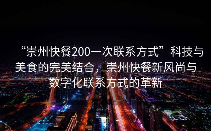 “崇州快餐200一次聯(lián)系方式”科技與美食的完美結(jié)合，崇州快餐新風(fēng)尚與數(shù)字化聯(lián)系方式的革新