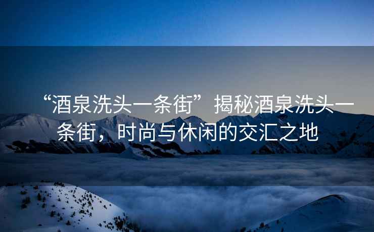 “酒泉洗頭一條街”揭秘酒泉洗頭一條街，時尚與休閑的交匯之地