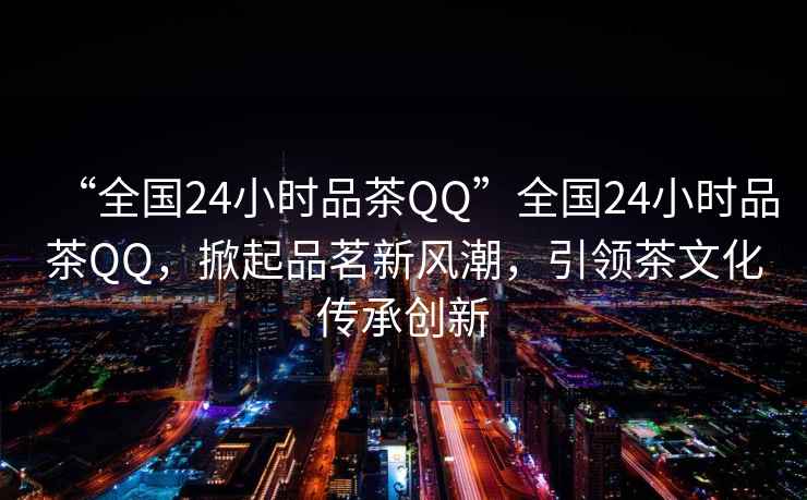 “全國24小時品茶QQ”全國24小時品茶QQ，掀起品茗新風潮，引領茶文化傳承創新