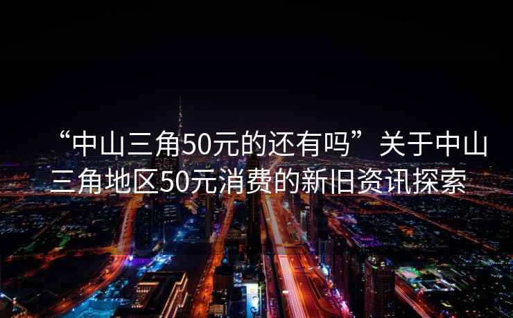 “中山三角50元的還有嗎”關于中山三角地區50元消費的新舊資訊探索