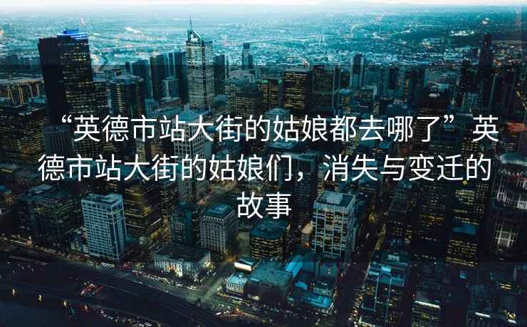 “英德市站大街的姑娘都去哪了”英德市站大街的姑娘們，消失與變遷的故事