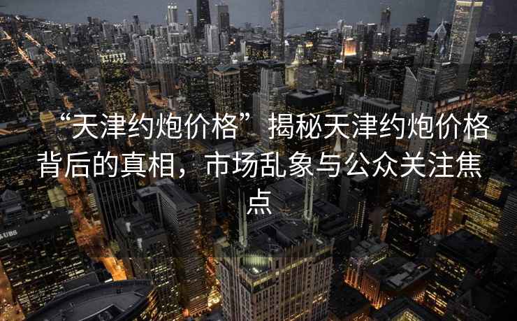 “天津約炮價格”揭秘天津約炮價格背后的真相，市場亂象與公眾關注焦點