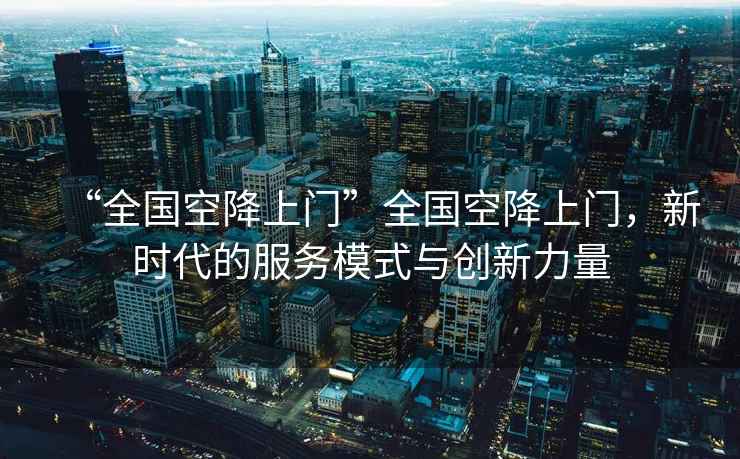 “全國空降上門”全國空降上門，新時代的服務模式與創新力量