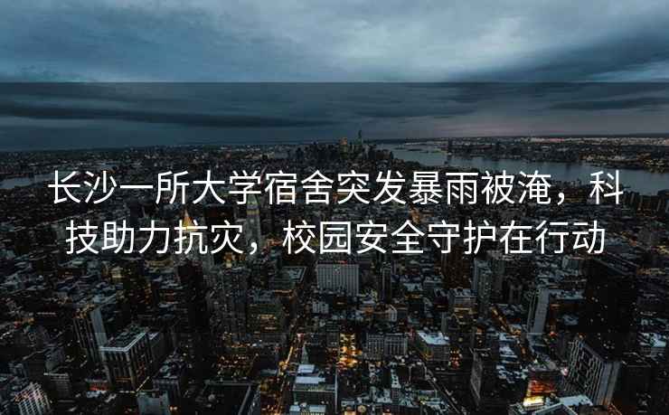 長沙一所大學(xué)宿舍突發(fā)暴雨被淹，科技助力抗災(zāi)，校園安全守護(hù)在行動(dòng)