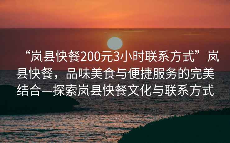 “嵐縣快餐200元3小時聯系方式”嵐縣快餐，品味美食與便捷服務的完美結合—探索嵐縣快餐文化與聯系方式