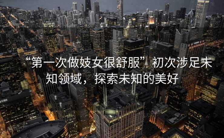 “第一次做妓女很舒服”初次涉足未知領(lǐng)域，探索未知的美好