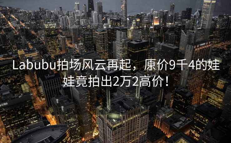 Labubu拍場風云再起，原價9千4的娃娃竟拍出2萬2高價！