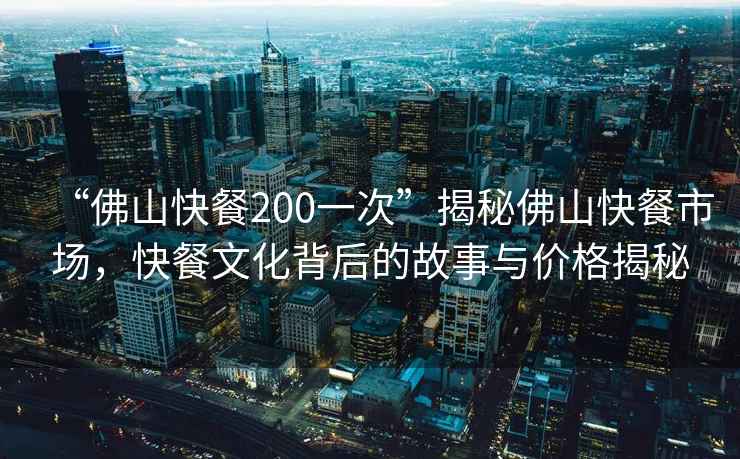 “佛山快餐200一次”揭秘佛山快餐市場，快餐文化背后的故事與價格揭秘