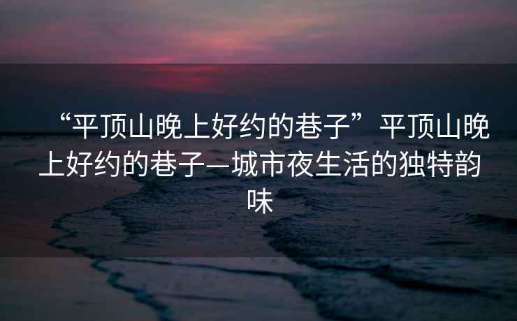 “平頂山晚上好約的巷子”平頂山晚上好約的巷子—城市夜生活的獨特韻味