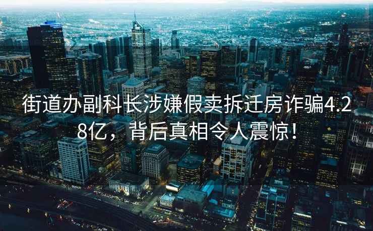 街道辦副科長涉嫌假賣拆遷房詐騙4.28億，背后真相令人震驚！