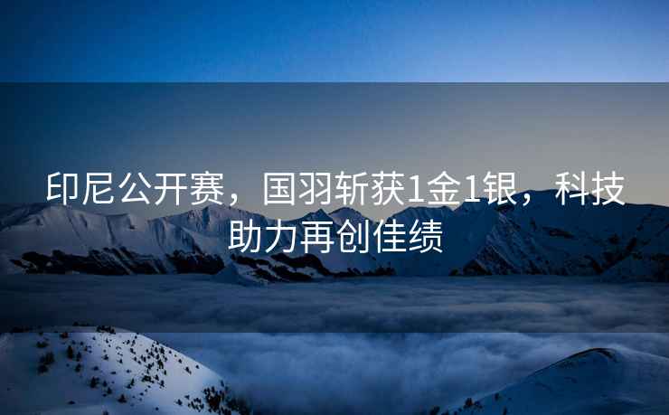 印尼公開賽，國羽斬獲1金1銀，科技助力再創佳績