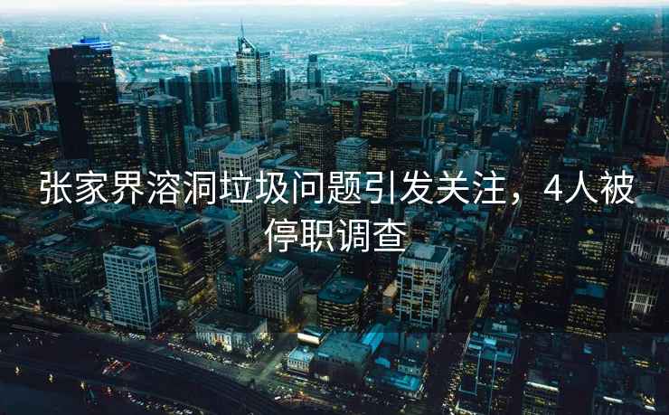 張家界溶洞垃圾問題引發(fā)關(guān)注，4人被停職調(diào)查