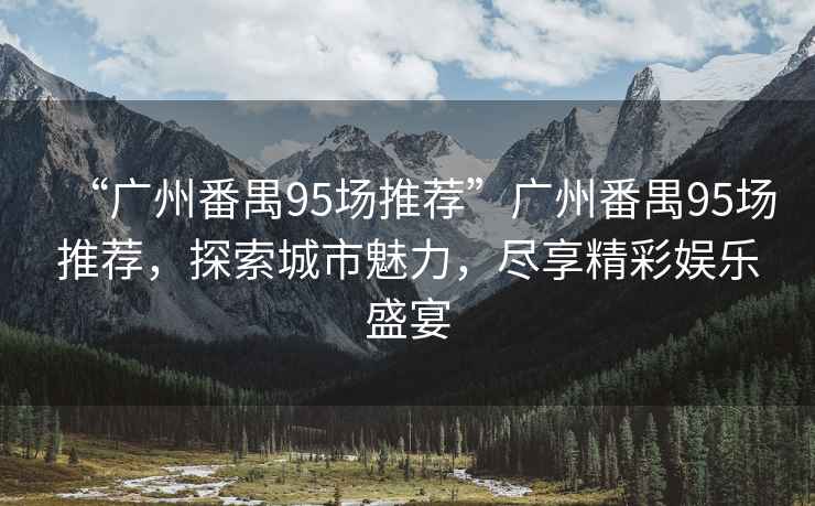 “廣州番禺95場推薦”廣州番禺95場推薦，探索城市魅力，盡享精彩娛樂盛宴