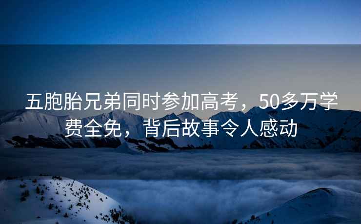 五胞胎兄弟同時(shí)參加高考，50多萬學(xué)費(fèi)全免，背后故事令人感動