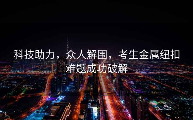 科技助力，眾人解圍，考生金屬紐扣難題成功破解