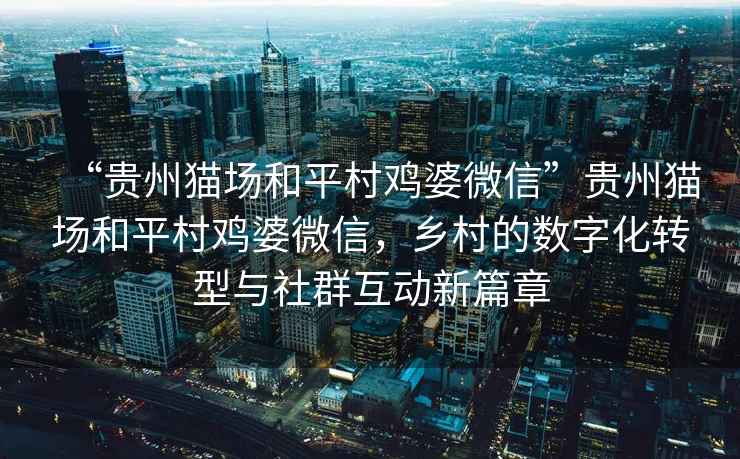 “貴州貓場(chǎng)和平村雞婆微信”貴州貓場(chǎng)和平村雞婆微信，鄉(xiāng)村的數(shù)字化轉(zhuǎn)型與社群互動(dòng)新篇章