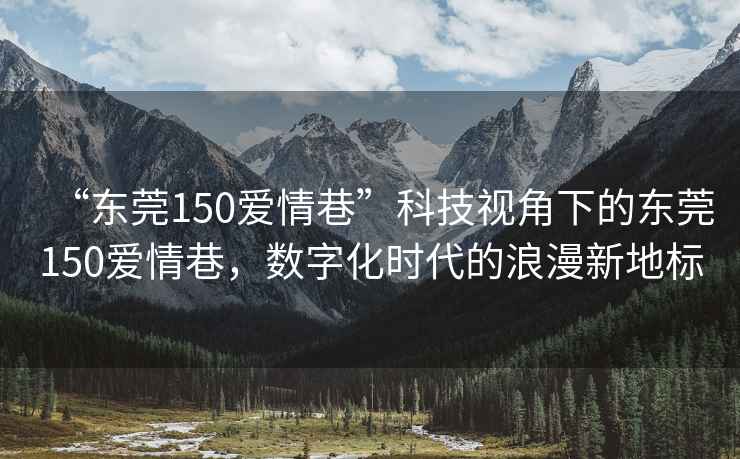 “東莞150愛情巷”科技視角下的東莞150愛情巷，數(shù)字化時代的浪漫新地標
