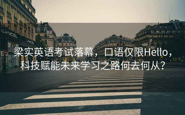 梁實英語考試落幕，口語僅限Hello，科技賦能未來學習之路何去何從？