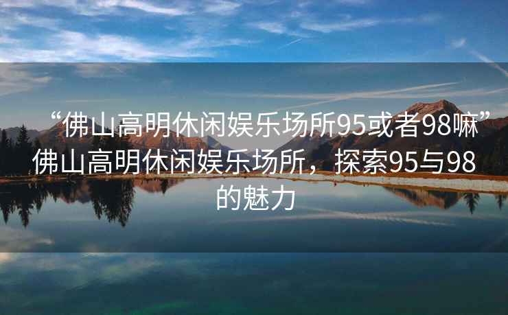 “佛山高明休閑娛樂場所95或者98嘛”佛山高明休閑娛樂場所，探索95與98的魅力