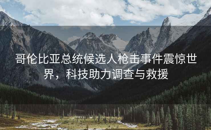 哥倫比亞總統候選人槍擊事件震驚世界，科技助力調查與救援