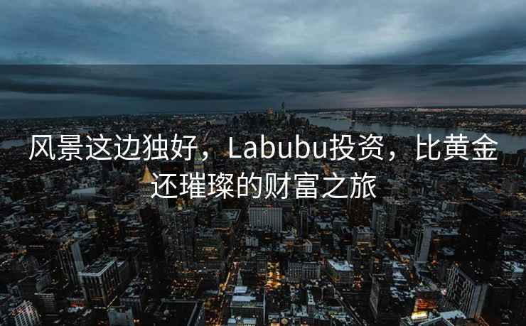 風(fēng)景這邊獨好，Labubu投資，比黃金還璀璨的財富之旅