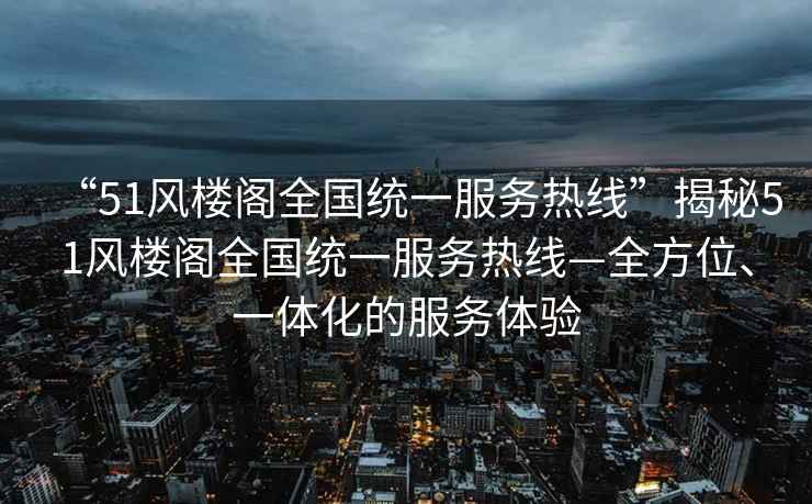 “51風樓閣全國統一服務熱線”揭秘51風樓閣全國統一服務熱線—全方位、一體化的服務體驗