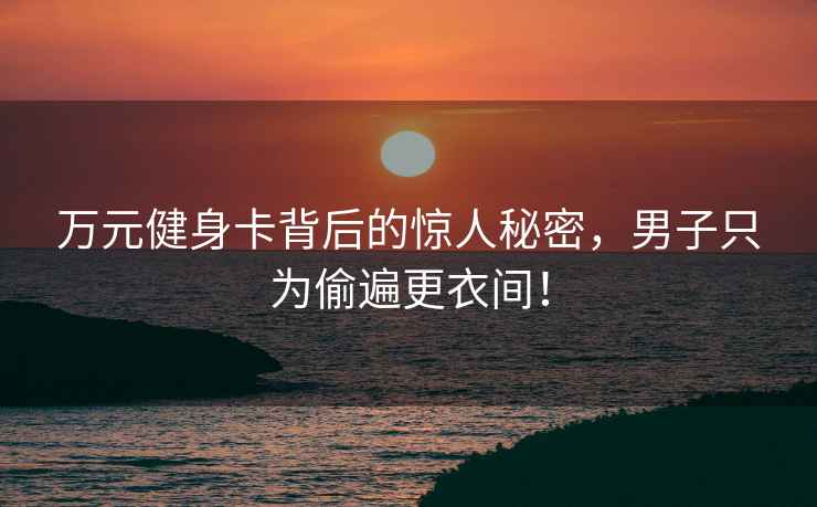 萬(wàn)元健身卡背后的驚人秘密，男子只為偷遍更衣間！