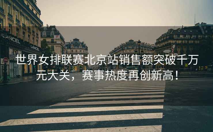 世界女排聯(lián)賽北京站銷售額突破千萬元大關，賽事熱度再創(chuàng)新高！