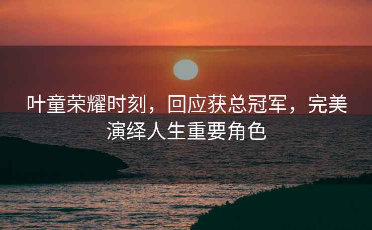 葉童榮耀時(shí)刻，回應(yīng)獲總冠軍，完美演繹人生重要角色