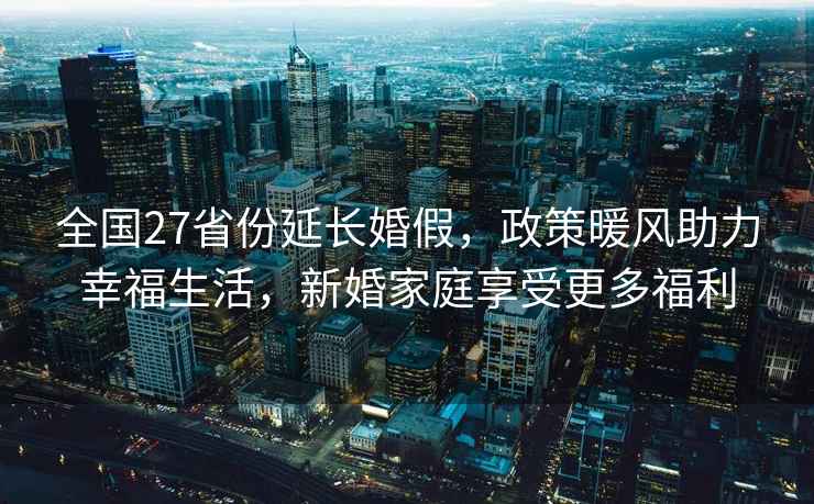 全國27省份延長婚假，政策暖風助力幸福生活，新婚家庭享受更多福利