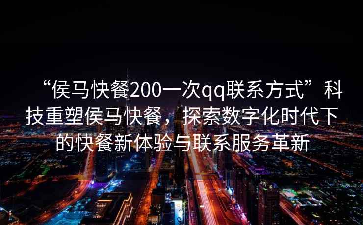 “侯馬快餐200一次qq聯系方式”科技重塑侯馬快餐，探索數字化時代下的快餐新體驗與聯系服務革新