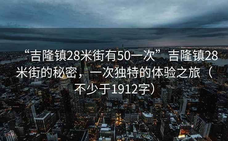 “吉隆鎮(zhèn)28米街有50一次”吉隆鎮(zhèn)28米街的秘密，一次獨特的體驗之旅（不少于1912字）
