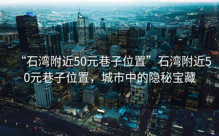 “石灣附近50元巷子位置”石灣附近50元巷子位置，城市中的隱秘寶藏