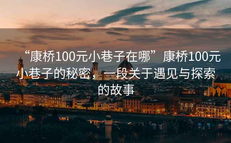 “康橋100元小巷子在哪”康橋100元小巷子的秘密，一段關于遇見與探索的故事