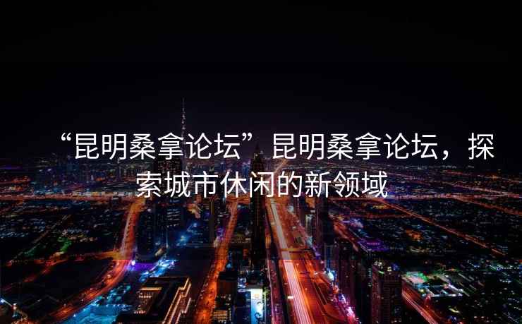 “昆明桑拿論壇”昆明桑拿論壇，探索城市休閑的新領域