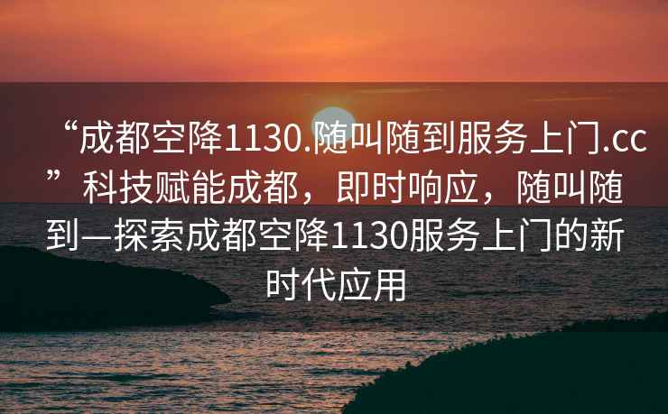 “成都空降1130.隨叫隨到服務上門.cc”科技賦能成都，即時響應，隨叫隨到—探索成都空降1130服務上門的新時代應用