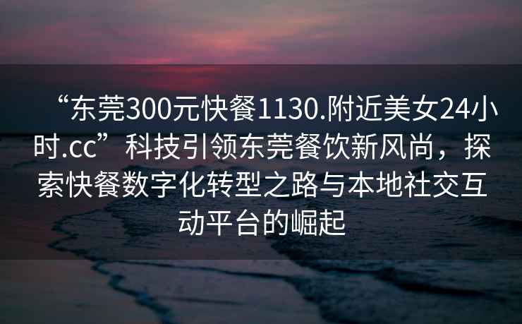 “東莞300元快餐1130.附近美女24小時.cc”科技引領東莞餐飲新風尚，探索快餐數字化轉型之路與本地社交互動平臺的崛起