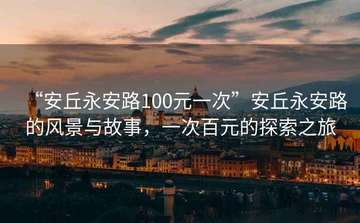 “安丘永安路100元一次”安丘永安路的風(fēng)景與故事，一次百元的探索之旅