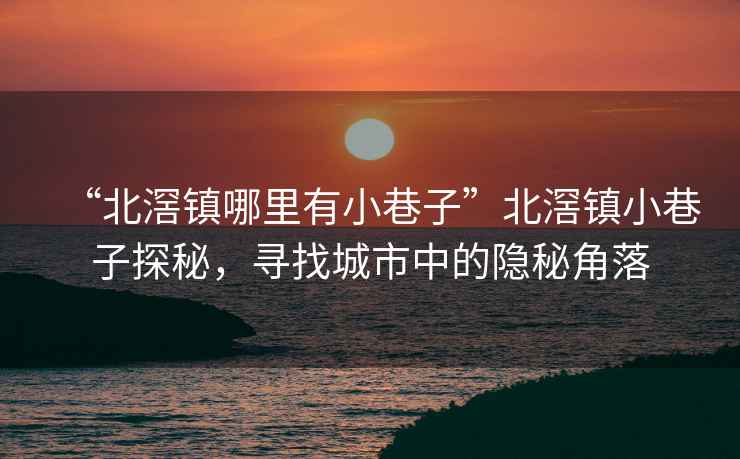 “北滘鎮(zhèn)哪里有小巷子”北滘鎮(zhèn)小巷子探秘，尋找城市中的隱秘角落