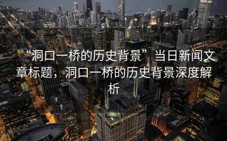 “洞口一橋的歷史背景”當日新聞文章標題，洞口一橋的歷史背景深度解析