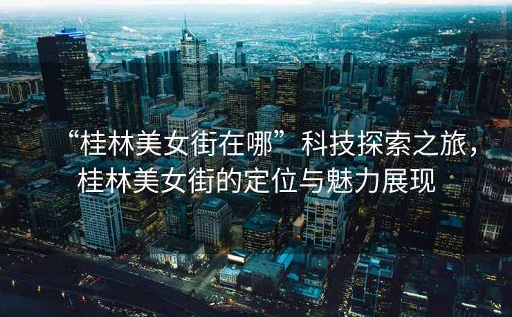 “桂林美女街在哪”科技探索之旅，桂林美女街的定位與魅力展現