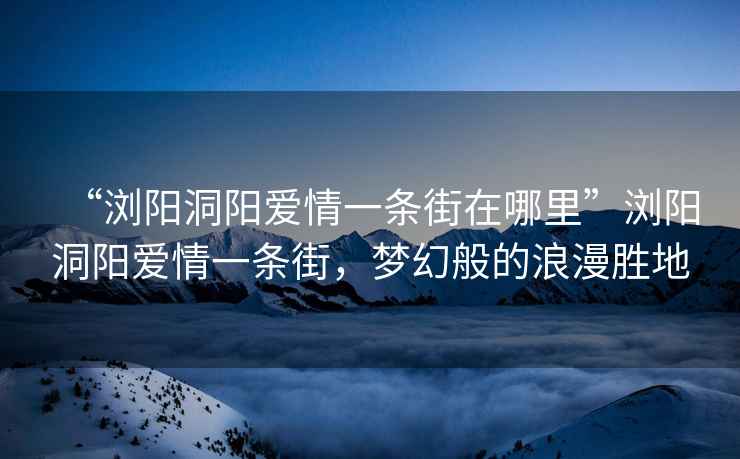 “瀏陽洞陽愛情一條街在哪里”瀏陽洞陽愛情一條街，夢幻般的浪漫勝地