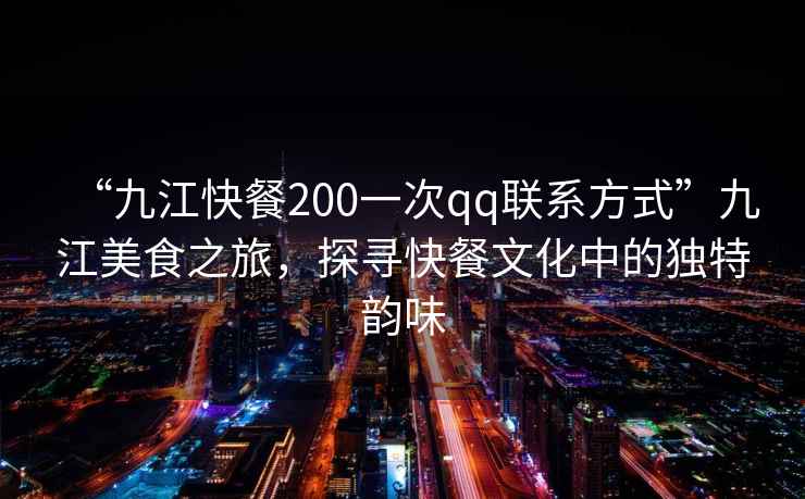 “九江快餐200一次qq聯系方式”九江美食之旅，探尋快餐文化中的獨特韻味