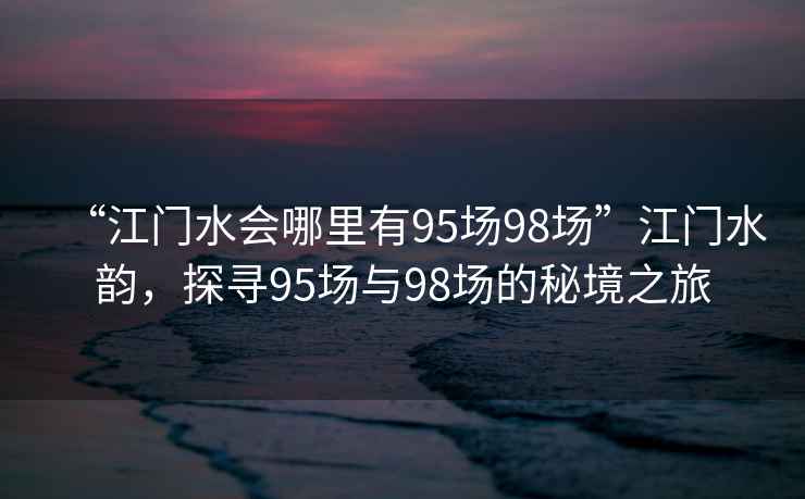 “江門水會(huì)哪里有95場(chǎng)98場(chǎng)”江門水韻，探尋95場(chǎng)與98場(chǎng)的秘境之旅