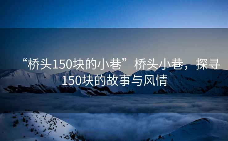 “橋頭150塊的小巷”橋頭小巷，探尋150塊的故事與風情