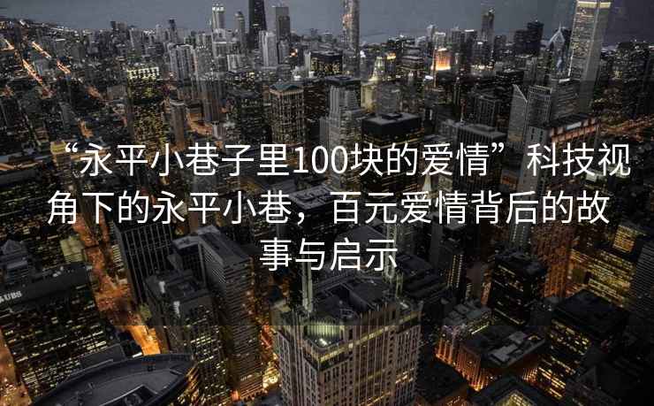 “永平小巷子里100塊的愛情”科技視角下的永平小巷，百元愛情背后的故事與啟示