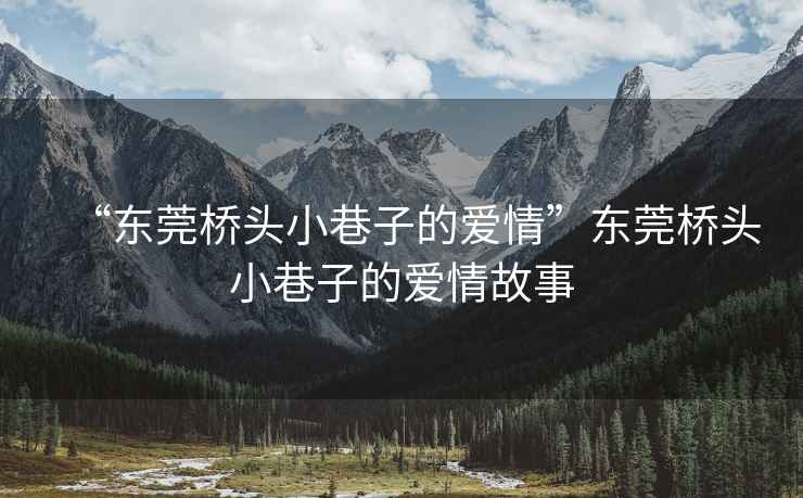 “東莞橋頭小巷子的愛情”東莞橋頭小巷子的愛情故事