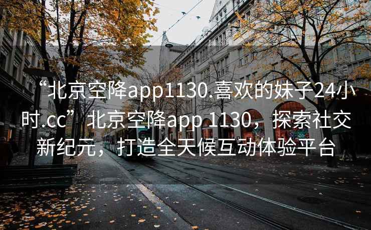 “北京空降app1130.喜歡的妹子24小時.cc”北京空降app 1130，探索社交新紀元，打造全天候互動體驗平臺